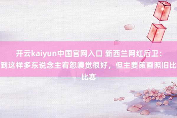 开云kaiyun中国官网入口 新西兰网红后卫：受到这样多东说念主宥恕嗅觉很好，但主要策画照旧比赛