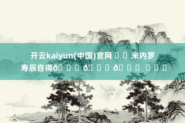 开云kaiyun(中国)官网 ㊗️米内罗 寿辰自得🎂🎂🎂 ​​​