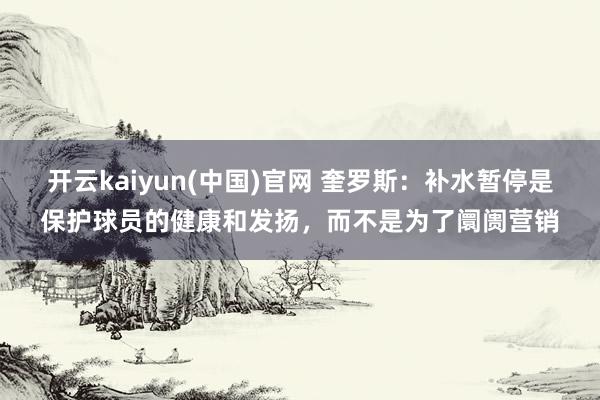 开云kaiyun(中国)官网 奎罗斯：补水暂停是保护球员的健康和发扬，而不是为了阛阓营销