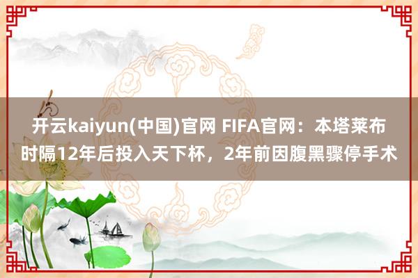 开云kaiyun(中国)官网 FIFA官网：本塔莱布时隔12年后投入天下杯，2年前因腹黑骤停手术