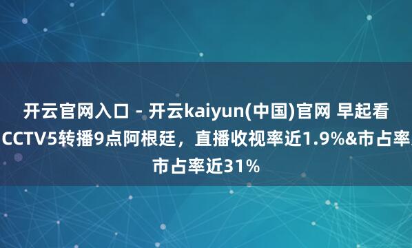 开云官网入口 - 开云kaiyun(中国)官网 早起看梅西！CCTV5转播9点阿根廷，直播收视率近1.9%&市占率近31%