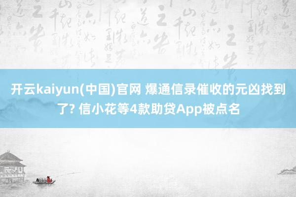 开云kaiyun(中国)官网 爆通信录催收的元凶找到了? 信小花等4款助贷App被点名