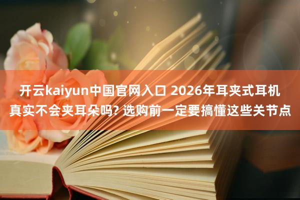 开云kaiyun中国官网入口 2026年耳夹式耳机真实不会夹耳朵吗? 选购前一定要搞懂这些关节点