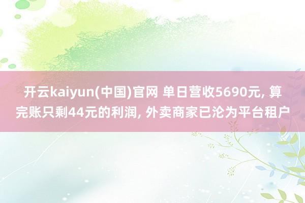 开云kaiyun(中国)官网 单日营收5690元， 算完账只剩44元的利润， 外卖商家已沦为平台租户