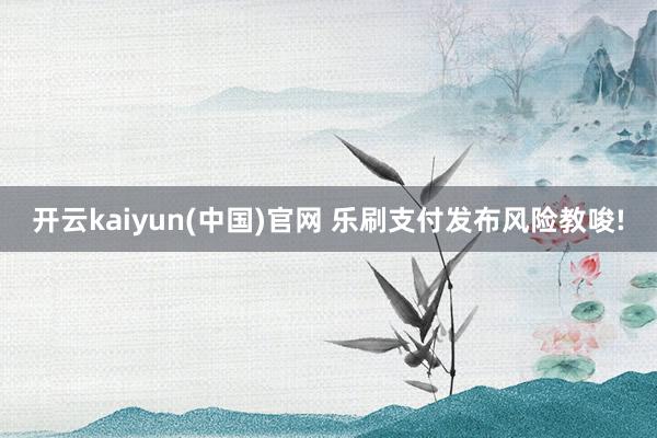 开云kaiyun(中国)官网 乐刷支付发布风险教唆!