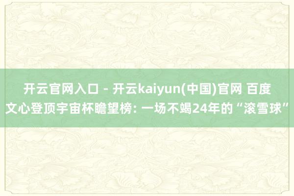 开云官网入口 - 开云kaiyun(中国)官网 百度文心登顶宇宙杯瞻望榜: 一场不竭24年的“滚雪球”