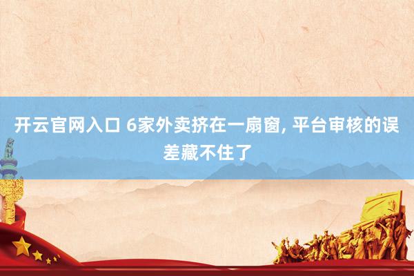 开云官网入口 6家外卖挤在一扇窗， 平台审核的误差藏不住了