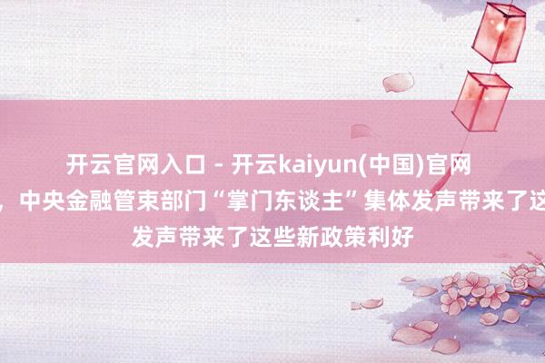 开云官网入口 - 开云kaiyun(中国)官网 陆家嘴论坛上,中央金融管束部门“掌门东谈主”集体发声带来了这些新政策利好