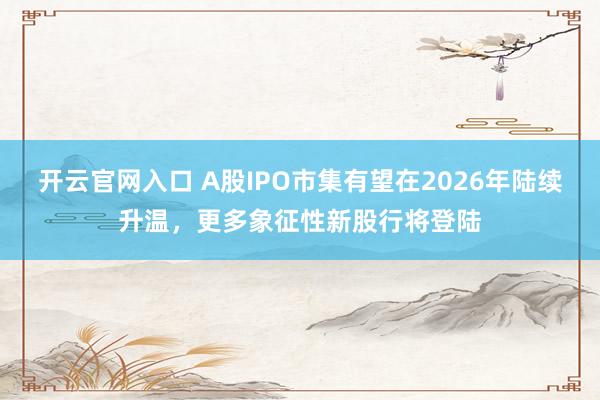 开云官网入口 A股IPO市集有望在2026年陆续升温，更多象征性新股行将登陆