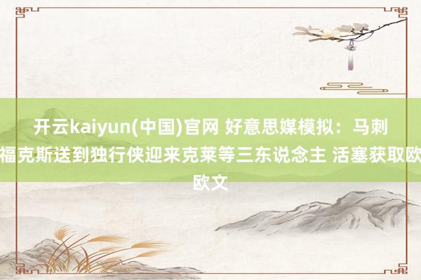 开云kaiyun(中国)官网 好意思媒模拟：马刺将福克斯送到独行侠迎来克莱等三东说念主 活塞获取欧文