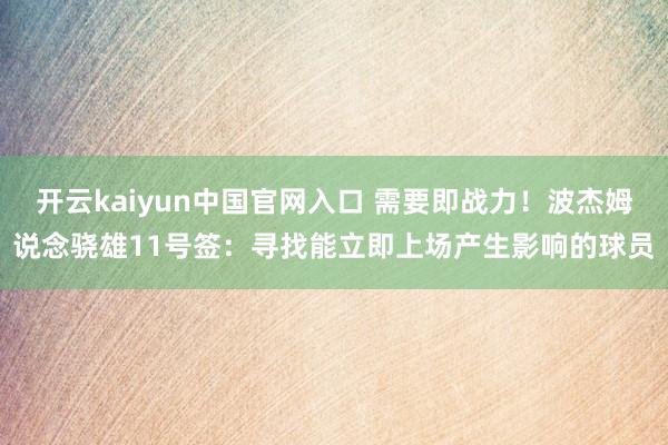 开云kaiyun中国官网入口 需要即战力!波杰姆说念骁雄11号签:寻找能立即上场产生影响的球员