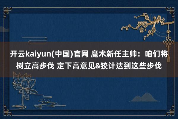 开云kaiyun(中国)官网 魔术新任主帅:咱们将树立高步伐 定下高意见&狡计达到这些步伐