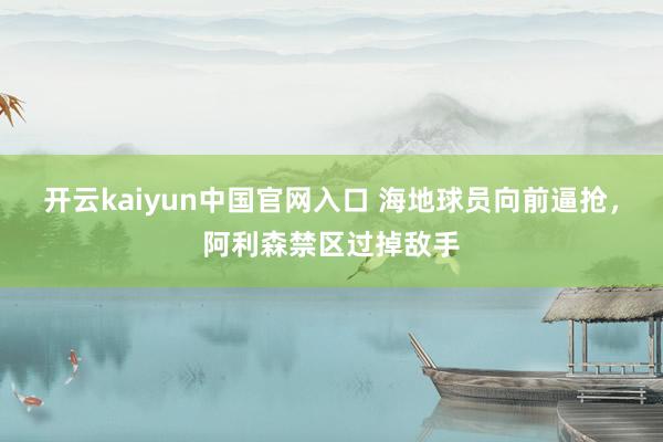 开云kaiyun中国官网入口 海地球员向前逼抢,阿利森禁区过掉敌手