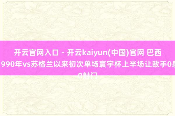 开云官网入口 - 开云kaiyun(中国)官网 巴西自1990年vs苏格兰以来初次单场寰宇杯上半场让敌手0射门