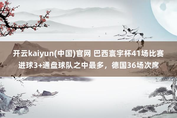 开云kaiyun(中国)官网 巴西寰宇杯41场比赛进球3+通盘球队之中最多,德国36场次席